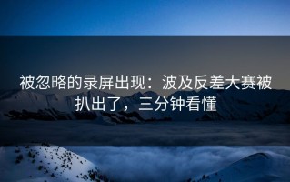 被忽略的录屏出现：波及反差大赛被扒出了，三分钟看懂