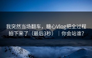 我突然当场翻车，糖心Vlog把全过程拍下来了（最后3秒）｜你会站谁？