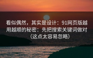 看似偶然，其实是设计：91网页版越用越顺的秘密：先把搜索关键词做对（这点太容易忽略）