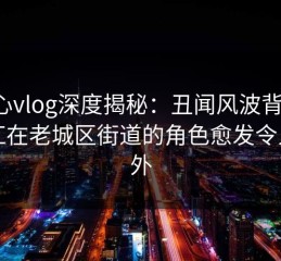 糖心vlog深度揭秘：丑闻风波背后，网红在老城区街道的角色愈发令人意外