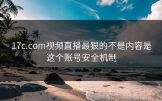 17c.com视频直播最狠的不是内容是这个账号安全机制