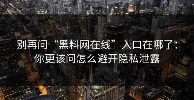 别再问“黑料网在线”入口在哪了：你更该问怎么避开隐私泄露