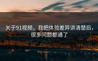 关于91视频，我把体验差异讲清楚后，很多问题都通了