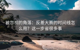 被忽视的角落：反差大赛的时间线怎么用？这一步省很多事