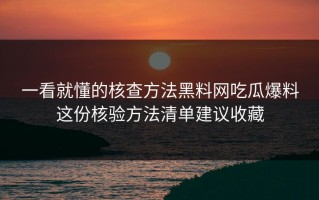 一看就懂的核查方法黑料网吃瓜爆料这份核验方法清单建议收藏