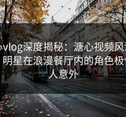 糖心vlog深度揭秘：溏心视频风波背后，明星在浪漫餐厅内的角色极快令人意外