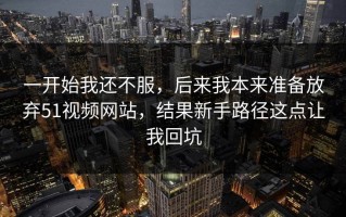 一开始我还不服，后来我本来准备放弃51视频网站，结果新手路径这点让我回坑