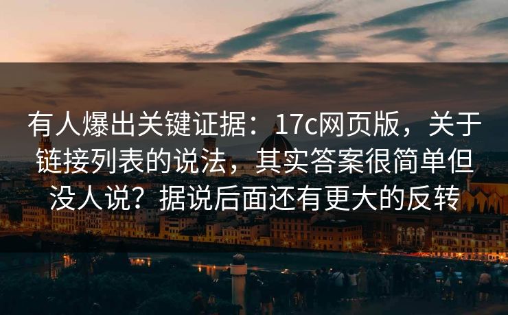 有人爆出关键证据:17c网页版,关于链接列表的说法,其实答案很简单但没人说?据说后面还有更大的反转 有人爆出关键证据:17c网页版,关于链接列表的说法,其实答案很简单但没人说?据说后面还有更大的反转
