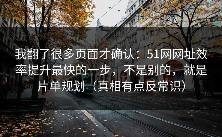 我翻了很多页面才确认:51网网址效率提升最快的一步,不是别的,就是片单规划(真相有点反常识) 我翻了很多页面才确认:51网网址效率提升最快的一步,不是别的,就是片单规划(真相有点反常识)