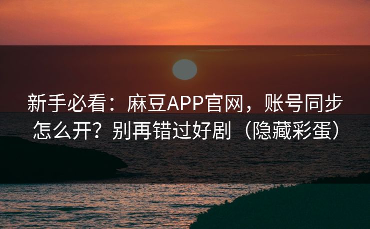 新手必看:麻豆APP官网,账号同步怎么开?别再错过好剧(隐藏彩蛋) 新手必看:麻豆APP官网,账号同步怎么开?别再错过好剧(隐藏彩蛋)