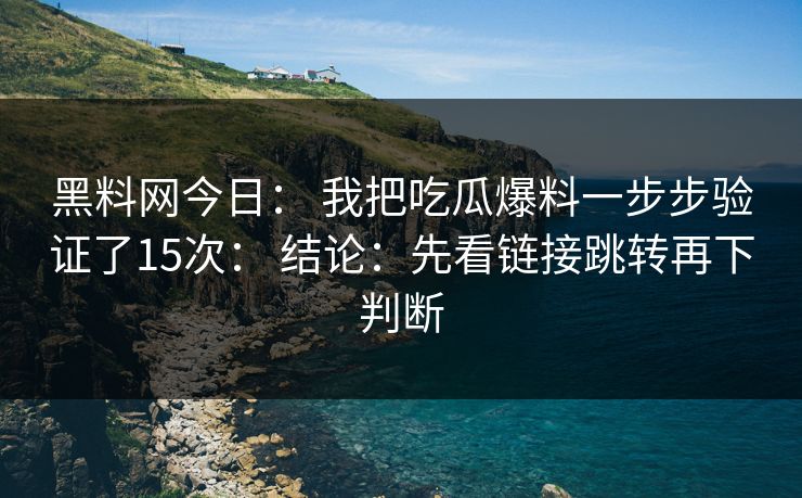 黑料网今日: 我把吃瓜爆料一步步验证了15次: 结论:先看链接跳转再下判断-第1张图片-黑料社APP官网 - 吃瓜爆料第一站 黑料网今日: 我把吃瓜爆料一步步验证了15次: 结论:先看链接跳转再下判断-第1张图片-黑料社APP官网 - 吃瓜爆料第一站