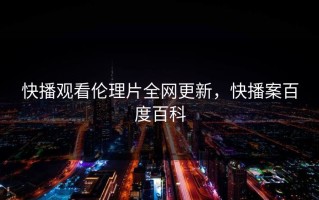 快播观看伦理片全网更新，快播案百度百科