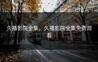 久播影院全集，久播影院全集免费观看
