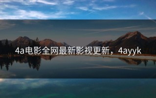 4a电影全网最新影视更新，4ayyk