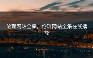 伦理网站全集，伦理网站全集在线播放