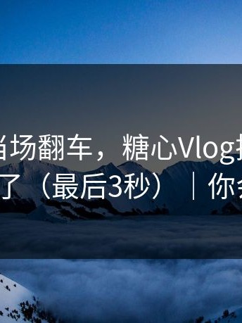 我突然当场翻车，糖心Vlog把全过程拍下来了（最后3秒）｜你会站谁？