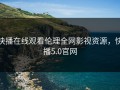 快播在线观看伦理全网影视资源，快播5.0官网