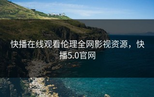 快播在线观看伦理全网影视资源，快播5.0官网