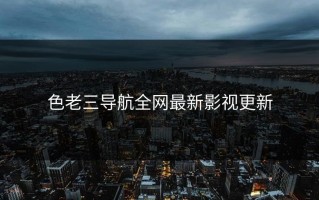 色老三导航全网最新影视更新