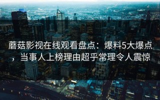 蘑菇影视在线观看盘点：爆料5大爆点，当事人上榜理由超乎常理令人震惊