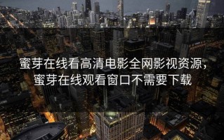 蜜芽在线看高清电影全网影视资源，蜜芽在线观看窗口不需要下载