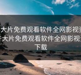 国产大片免费观看软件全网影视资源，国产大片免费观看软件全网影视资源下载