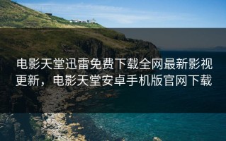 电影天堂迅雷免费下载全网最新影视更新，电影天堂安卓手机版官网下载