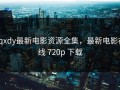 xqxdy最新电影资源全集，最新电影在线 720p 下载