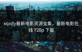 xqxdy最新电影资源全集，最新电影在线 720p 下载