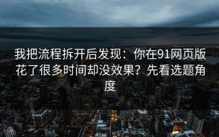 我把流程拆开后发现：你在91网页版花了很多时间却没效果？先看选题角度