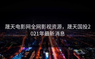 晟天电影网全网影视资源，晟天国投2021年最新消息