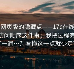 关于网页版的隐藏点——17c在线观看——访问顺序这件事；我把过程完整复盘了一遍…？看懂这一点就少走弯路