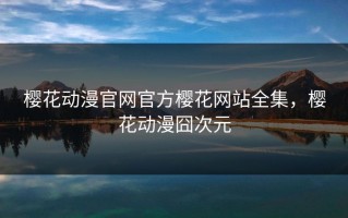 樱花动漫官网官方樱花网站全集，樱花动漫囧次元