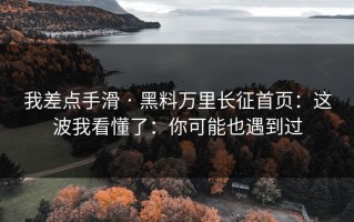 我差点手滑 · 黑料万里长征首页：这波我看懂了：你可能也遇到过