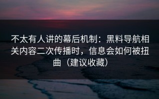 不太有人讲的幕后机制：黑料导航相关内容二次传播时，信息会如何被扭曲（建议收藏）
