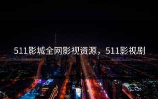 511影城全网影视资源，511影视剧