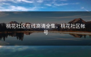桃花社区在线高清全集，桃花社区帐号