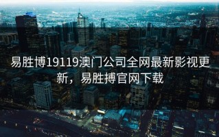 易胜博19119澳门公司全网最新影视更新，易胜搏官网下载