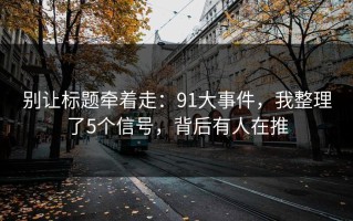 别让标题牵着走：91大事件，我整理了5个信号，背后有人在推