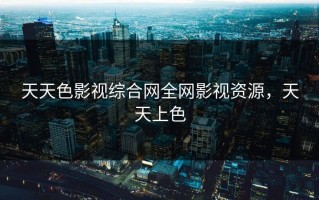 天天色影视综合网全网影视资源，天天上色