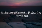 快播在线观看伦理全集，快播5.0官方下载手机版本