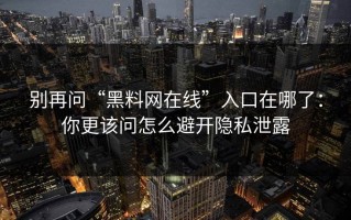 别再问“黑料网在线”入口在哪了：你更该问怎么避开隐私泄露
