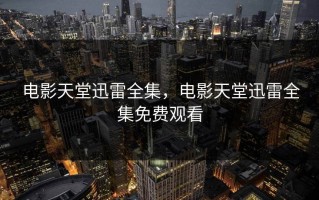 电影天堂迅雷全集，电影天堂迅雷全集免费观看