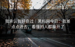 我承认我好奇过｜黑料网今日：我差点点进去，看懂的人都躲开了