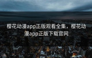 樱花动漫app正版观看全集，樱花动漫app正版下载官网
