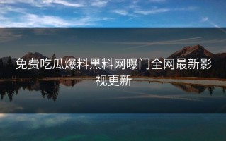 免费吃瓜爆料黑料网曝门全网最新影视更新