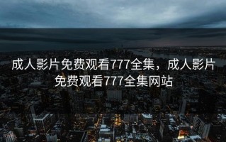 成人影片免费观看777全集，成人影片免费观看777全集网站