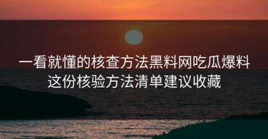 一看就懂的核查方法黑料网吃瓜爆料这份核验方法清单建议收藏