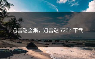 迅雷迷全集，迅雷迷 720p 下载