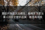 蘑菇片场这次没藏住：租房生活里当事人回应全被扒出来｜看完再骂我